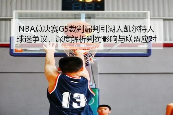 NBA总决赛G5裁判漏判引湖人凯尔特人球迷争议，深度解析判罚影响与联盟应对