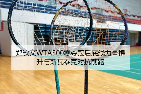 郑钦文WTA500赛夺冠后底线力量提升与斯瓦泰克对抗前路