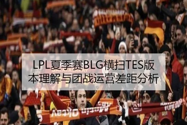 LPL夏季赛BLG横扫TES版本理解与团战运营差距分析