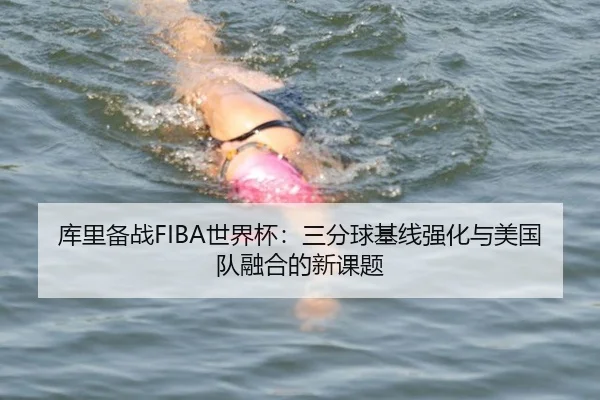 库里备战FIBA世界杯：三分球基线强化与美国队融合的新课题